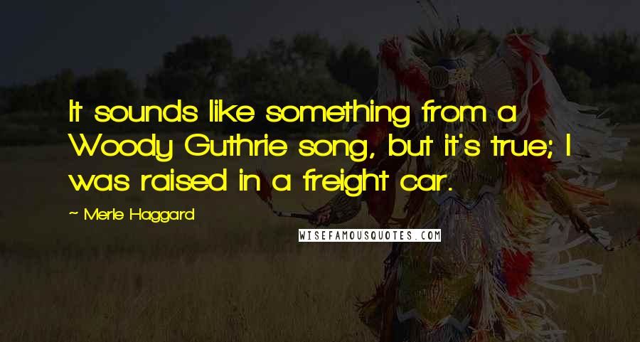 Merle Haggard Quotes: It sounds like something from a Woody Guthrie song, but it's true; I was raised in a freight car.