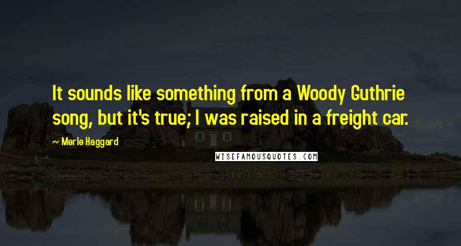Merle Haggard Quotes: It sounds like something from a Woody Guthrie song, but it's true; I was raised in a freight car.