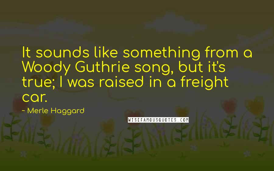 Merle Haggard Quotes: It sounds like something from a Woody Guthrie song, but it's true; I was raised in a freight car.