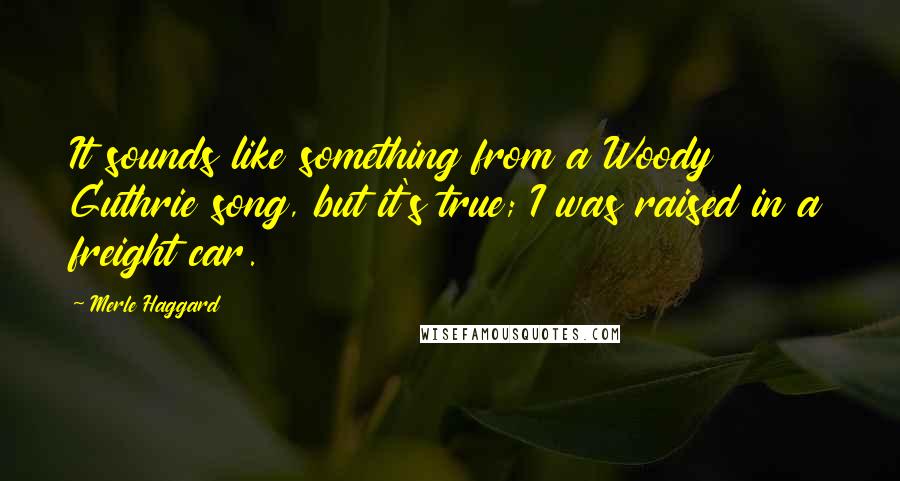 Merle Haggard Quotes: It sounds like something from a Woody Guthrie song, but it's true; I was raised in a freight car.