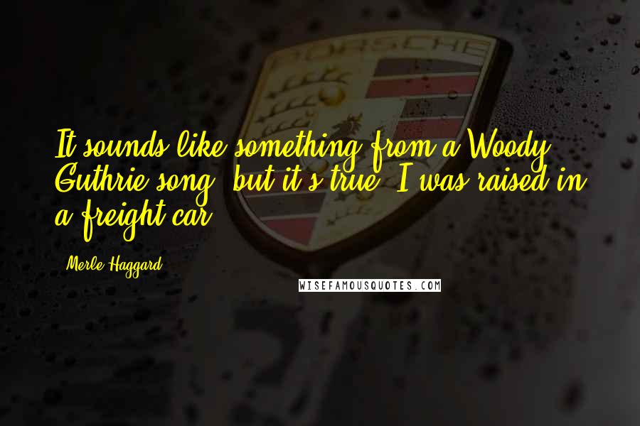 Merle Haggard Quotes: It sounds like something from a Woody Guthrie song, but it's true; I was raised in a freight car.