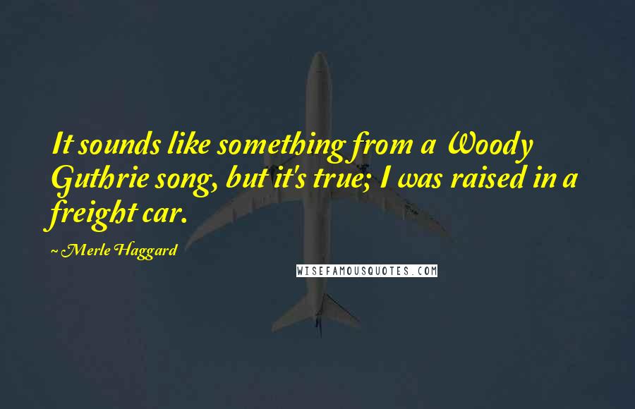 Merle Haggard Quotes: It sounds like something from a Woody Guthrie song, but it's true; I was raised in a freight car.