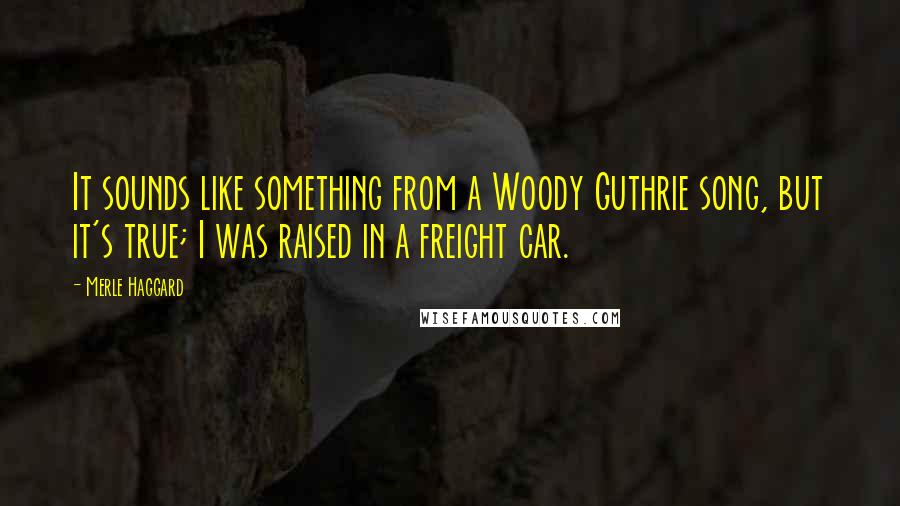 Merle Haggard Quotes: It sounds like something from a Woody Guthrie song, but it's true; I was raised in a freight car.