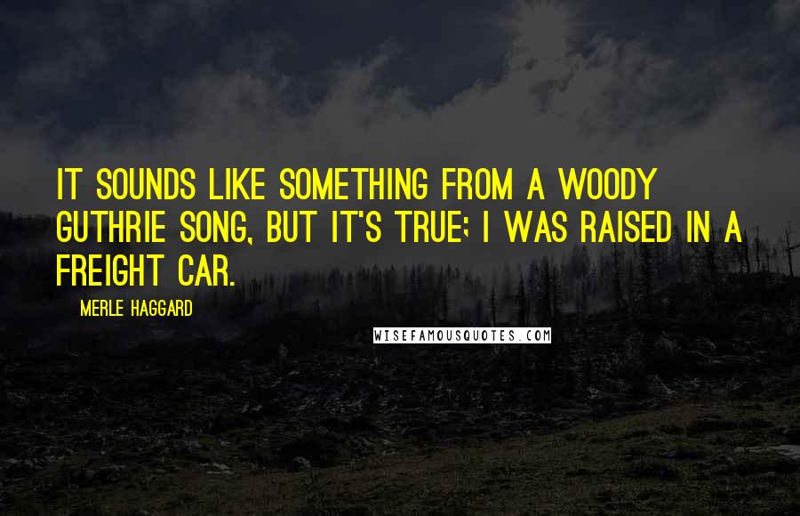 Merle Haggard Quotes: It sounds like something from a Woody Guthrie song, but it's true; I was raised in a freight car.