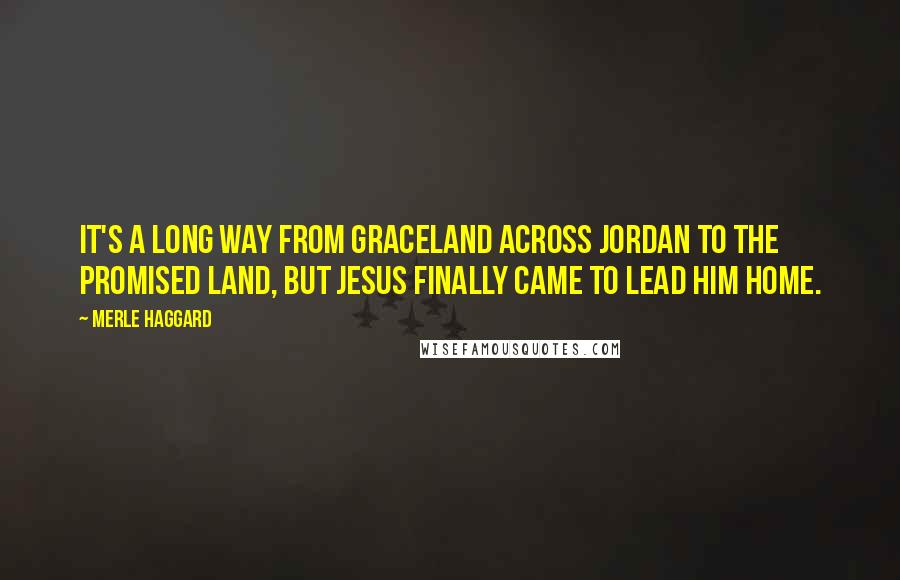 Merle Haggard Quotes: It's a long way from Graceland across Jordan to the Promised Land, but Jesus finally came to lead him home.