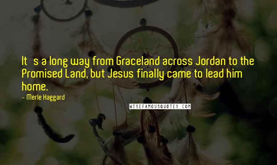 Merle Haggard Quotes: It's a long way from Graceland across Jordan to the Promised Land, but Jesus finally came to lead him home.