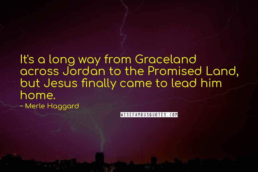 Merle Haggard Quotes: It's a long way from Graceland across Jordan to the Promised Land, but Jesus finally came to lead him home.