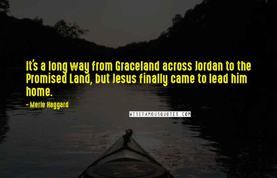 Merle Haggard Quotes: It's a long way from Graceland across Jordan to the Promised Land, but Jesus finally came to lead him home.