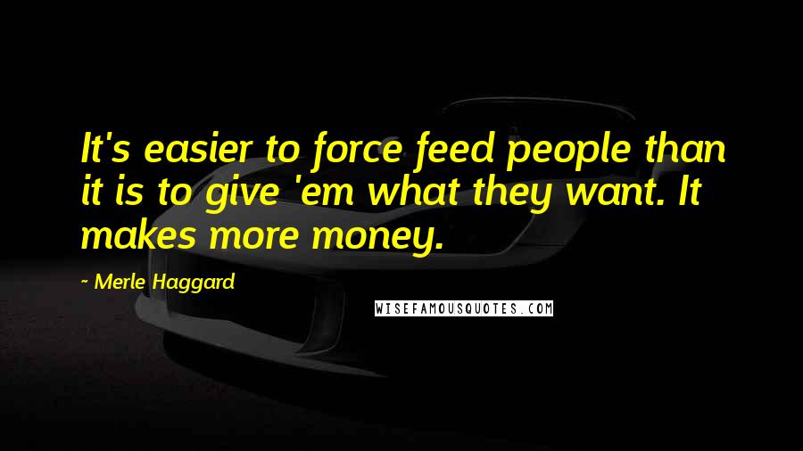 Merle Haggard Quotes: It's easier to force feed people than it is to give 'em what they want. It makes more money.