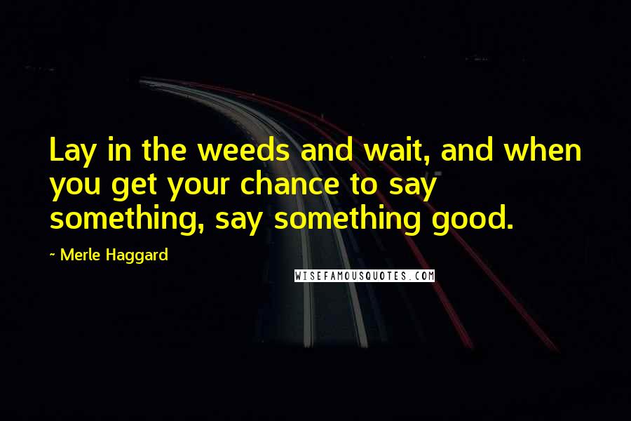 Merle Haggard Quotes: Lay in the weeds and wait, and when you get your chance to say something, say something good.