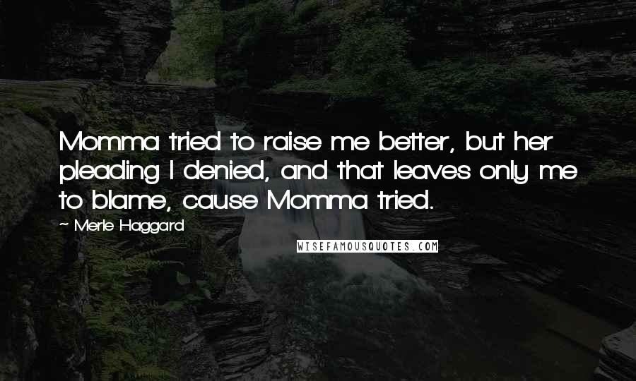 Merle Haggard Quotes: Momma tried to raise me better, but her pleading I denied, and that leaves only me to blame, cause Momma tried.