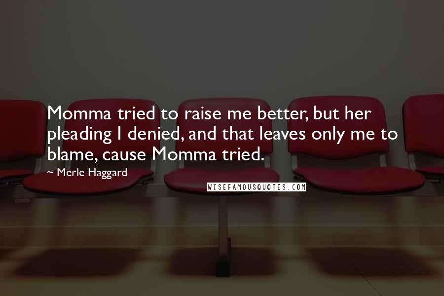 Merle Haggard Quotes: Momma tried to raise me better, but her pleading I denied, and that leaves only me to blame, cause Momma tried.