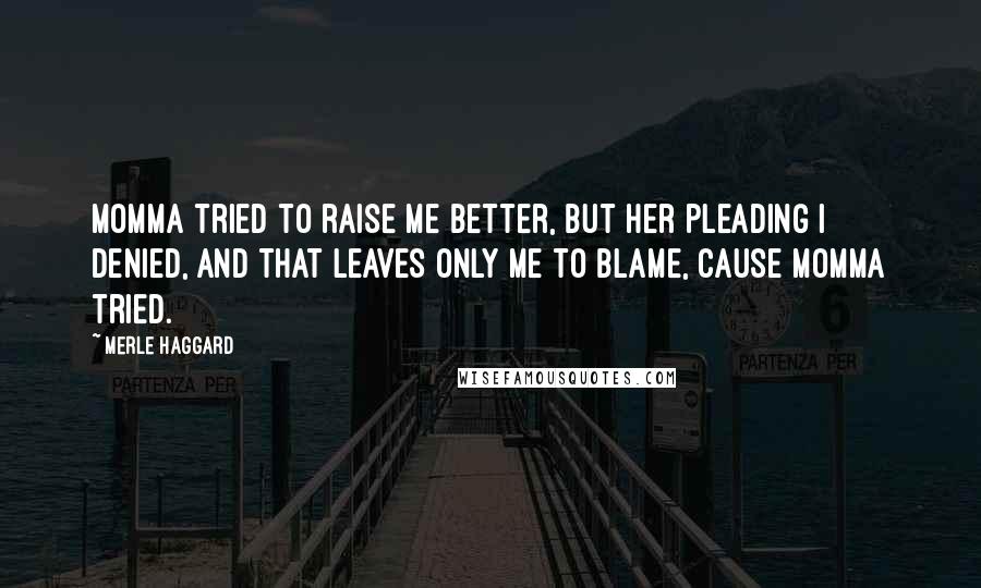 Merle Haggard Quotes: Momma tried to raise me better, but her pleading I denied, and that leaves only me to blame, cause Momma tried.