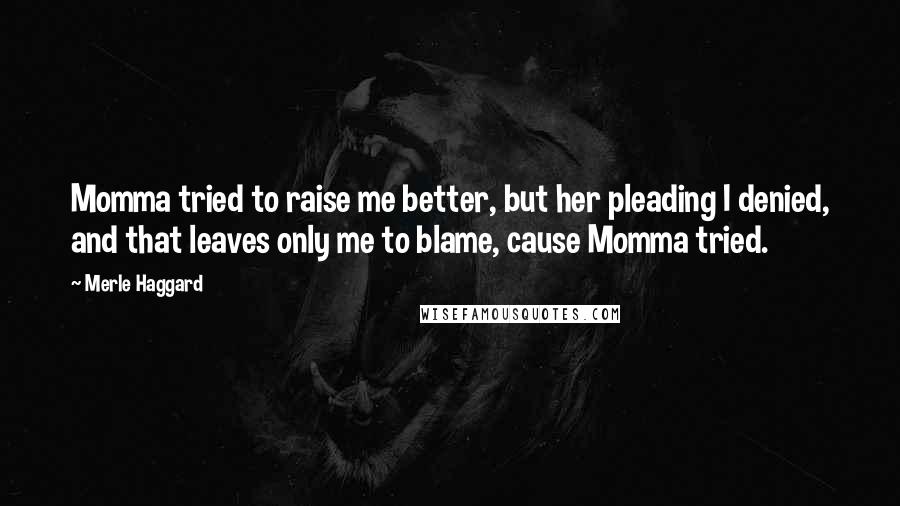 Merle Haggard Quotes: Momma tried to raise me better, but her pleading I denied, and that leaves only me to blame, cause Momma tried.