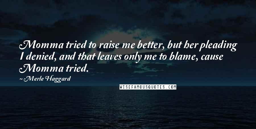 Merle Haggard Quotes: Momma tried to raise me better, but her pleading I denied, and that leaves only me to blame, cause Momma tried.