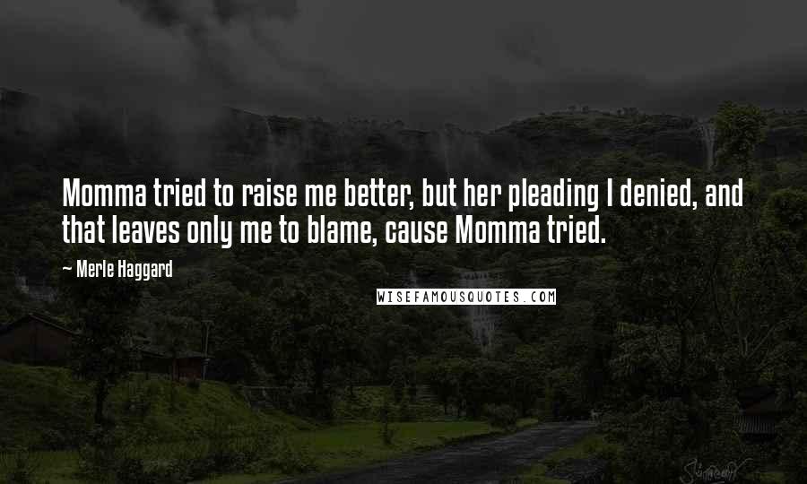 Merle Haggard Quotes: Momma tried to raise me better, but her pleading I denied, and that leaves only me to blame, cause Momma tried.