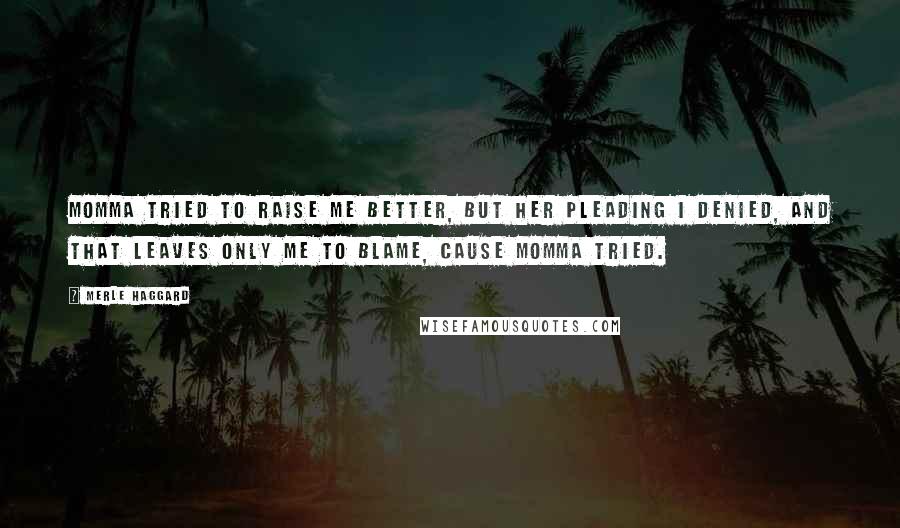 Merle Haggard Quotes: Momma tried to raise me better, but her pleading I denied, and that leaves only me to blame, cause Momma tried.