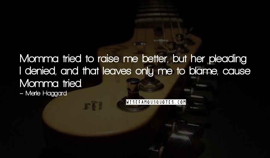 Merle Haggard Quotes: Momma tried to raise me better, but her pleading I denied, and that leaves only me to blame, cause Momma tried.
