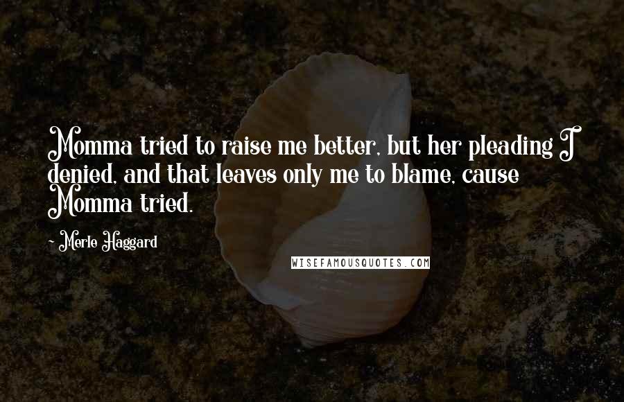 Merle Haggard Quotes: Momma tried to raise me better, but her pleading I denied, and that leaves only me to blame, cause Momma tried.