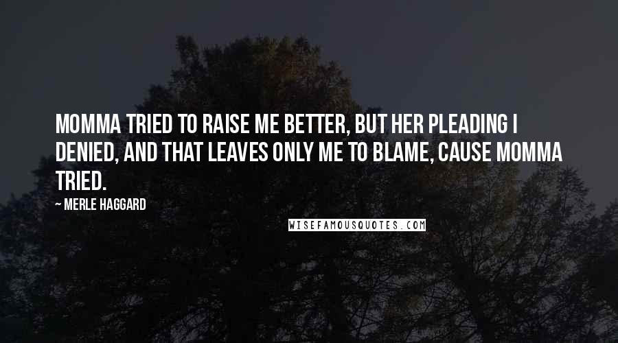 Merle Haggard Quotes: Momma tried to raise me better, but her pleading I denied, and that leaves only me to blame, cause Momma tried.