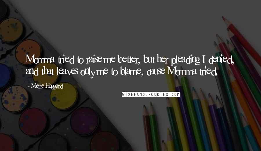 Merle Haggard Quotes: Momma tried to raise me better, but her pleading I denied, and that leaves only me to blame, cause Momma tried.