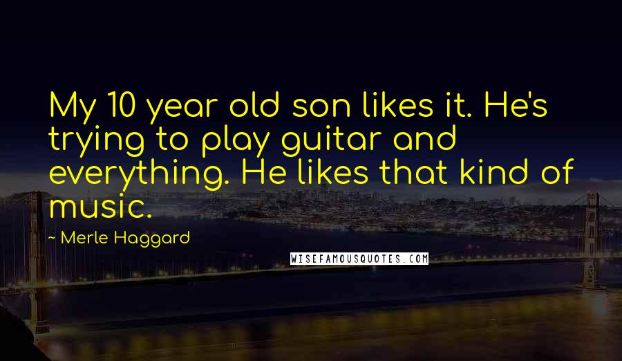 Merle Haggard Quotes: My 10 year old son likes it. He's trying to play guitar and everything. He likes that kind of music.