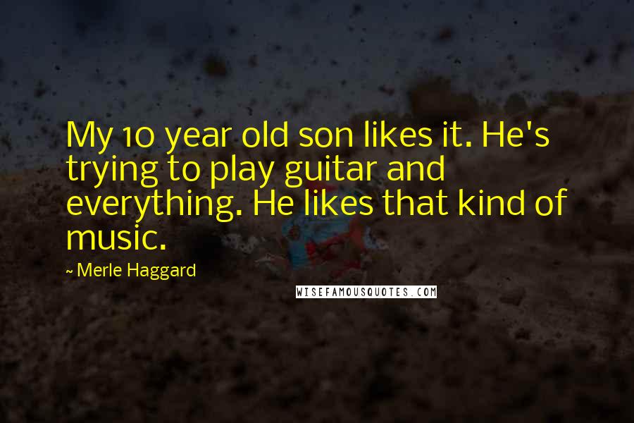 Merle Haggard Quotes: My 10 year old son likes it. He's trying to play guitar and everything. He likes that kind of music.