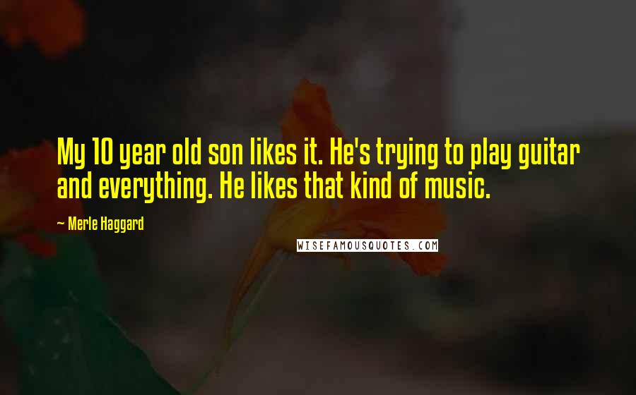 Merle Haggard Quotes: My 10 year old son likes it. He's trying to play guitar and everything. He likes that kind of music.