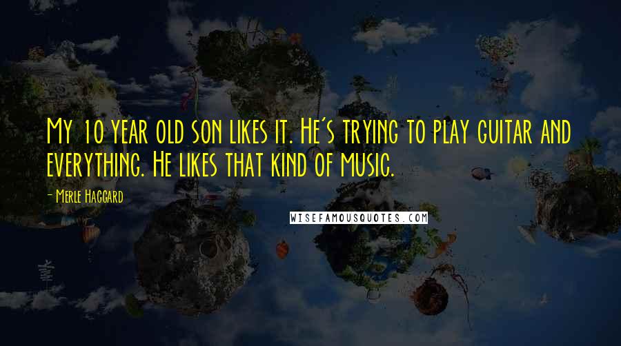 Merle Haggard Quotes: My 10 year old son likes it. He's trying to play guitar and everything. He likes that kind of music.