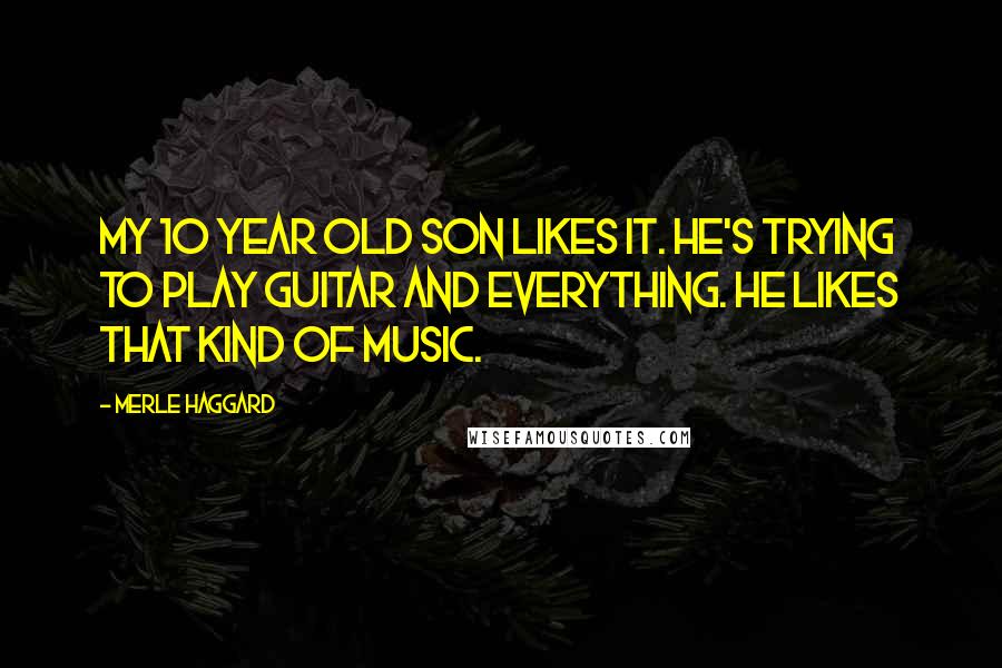 Merle Haggard Quotes: My 10 year old son likes it. He's trying to play guitar and everything. He likes that kind of music.