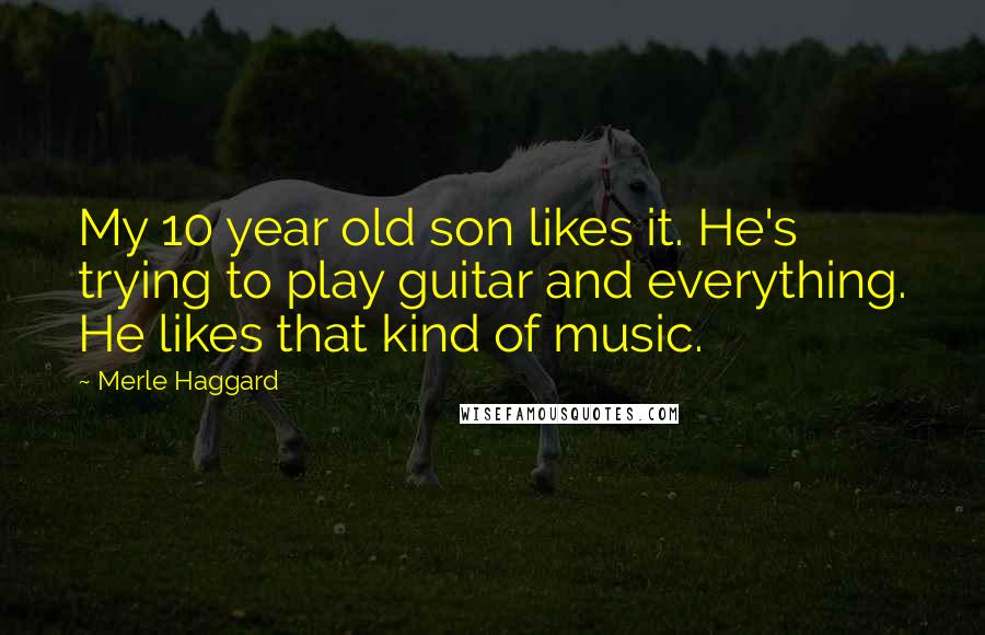 Merle Haggard Quotes: My 10 year old son likes it. He's trying to play guitar and everything. He likes that kind of music.