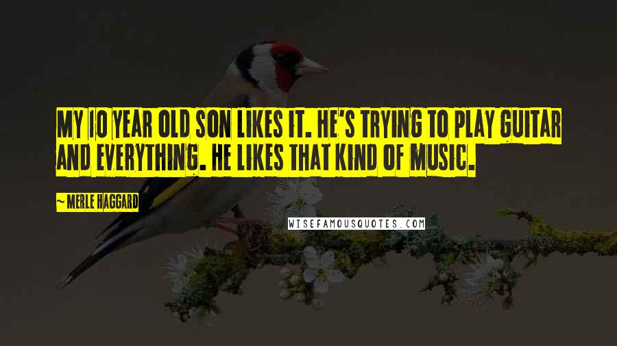 Merle Haggard Quotes: My 10 year old son likes it. He's trying to play guitar and everything. He likes that kind of music.