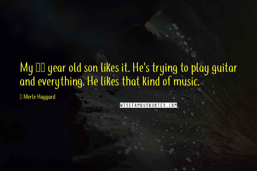 Merle Haggard Quotes: My 10 year old son likes it. He's trying to play guitar and everything. He likes that kind of music.