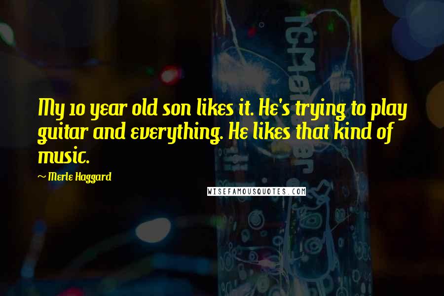 Merle Haggard Quotes: My 10 year old son likes it. He's trying to play guitar and everything. He likes that kind of music.