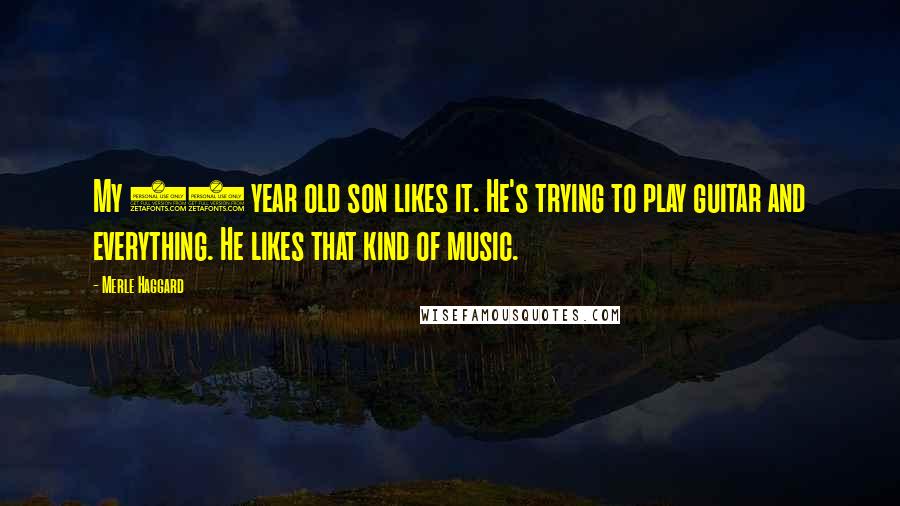 Merle Haggard Quotes: My 10 year old son likes it. He's trying to play guitar and everything. He likes that kind of music.