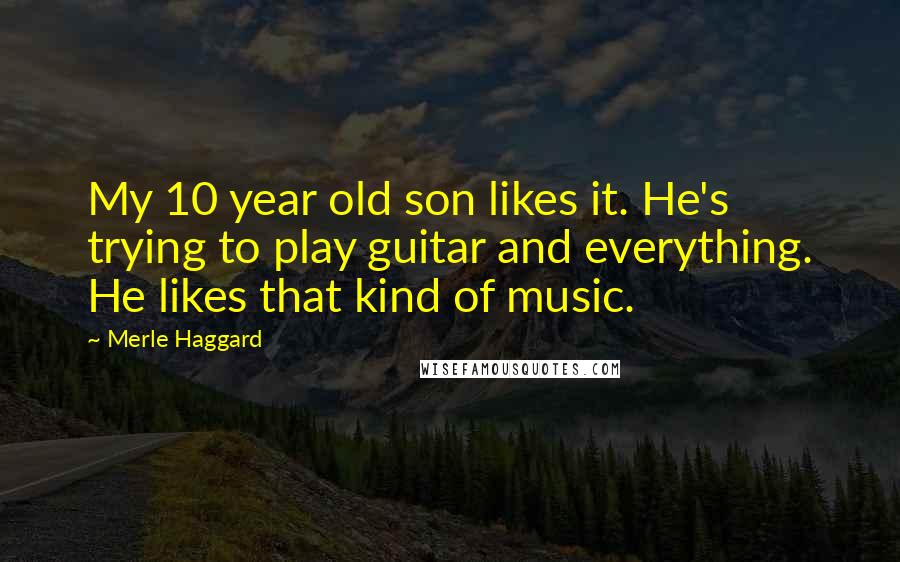 Merle Haggard Quotes: My 10 year old son likes it. He's trying to play guitar and everything. He likes that kind of music.