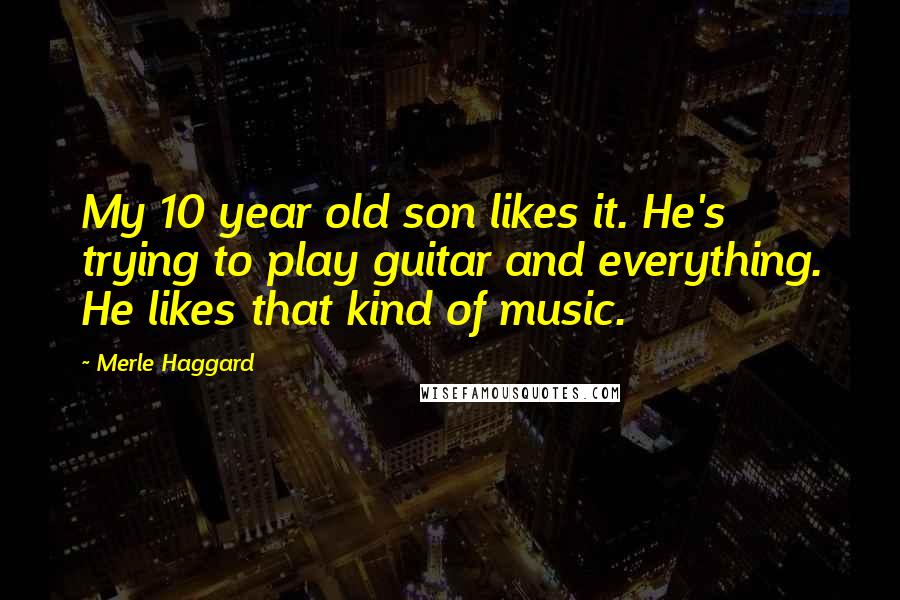 Merle Haggard Quotes: My 10 year old son likes it. He's trying to play guitar and everything. He likes that kind of music.