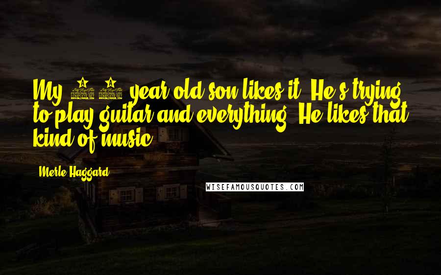 Merle Haggard Quotes: My 10 year old son likes it. He's trying to play guitar and everything. He likes that kind of music.