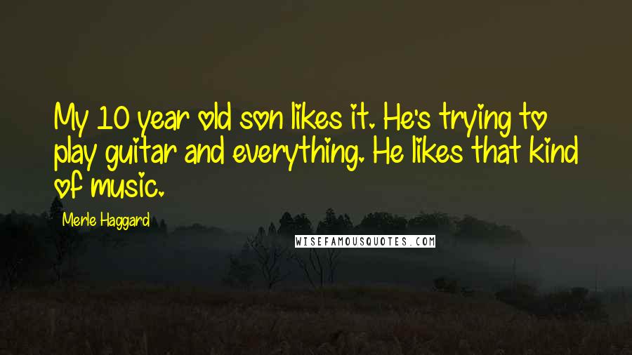 Merle Haggard Quotes: My 10 year old son likes it. He's trying to play guitar and everything. He likes that kind of music.