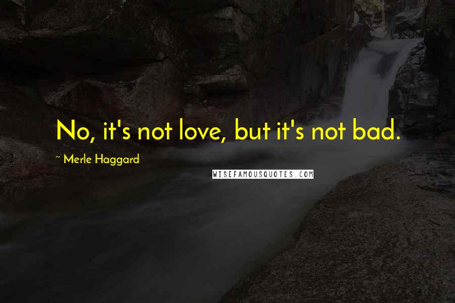 Merle Haggard Quotes: No, it's not love, but it's not bad.