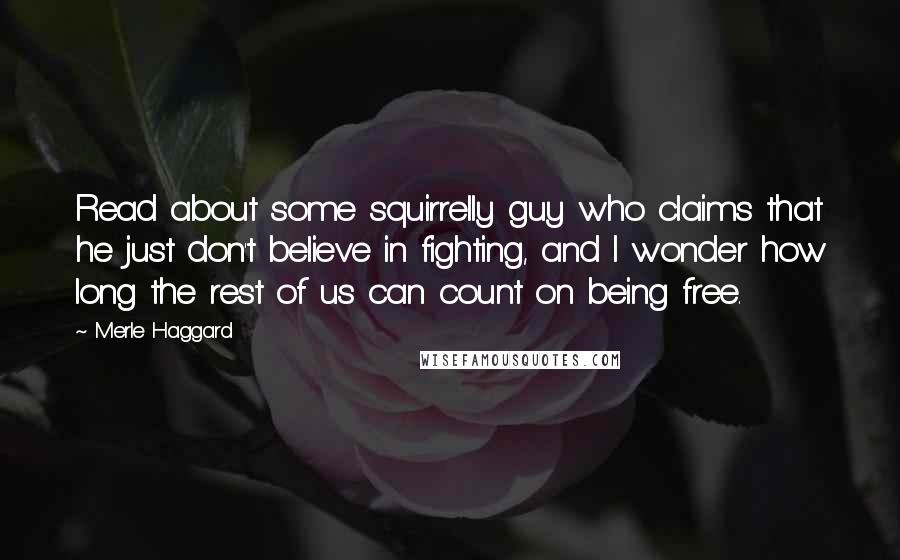 Merle Haggard Quotes: Read about some squirrelly guy who claims that he just don't believe in fighting, and I wonder how long the rest of us can count on being free.