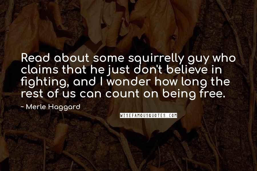Merle Haggard Quotes: Read about some squirrelly guy who claims that he just don't believe in fighting, and I wonder how long the rest of us can count on being free.