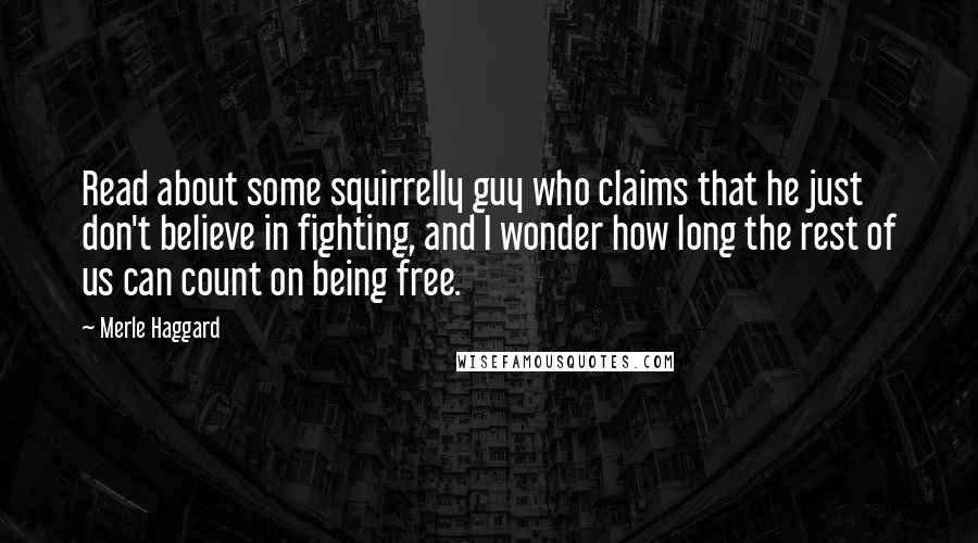 Merle Haggard Quotes: Read about some squirrelly guy who claims that he just don't believe in fighting, and I wonder how long the rest of us can count on being free.