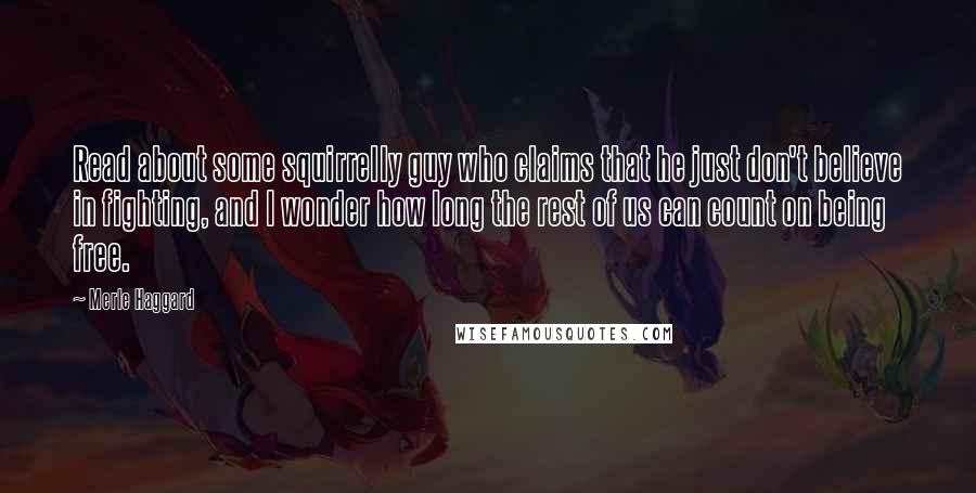 Merle Haggard Quotes: Read about some squirrelly guy who claims that he just don't believe in fighting, and I wonder how long the rest of us can count on being free.