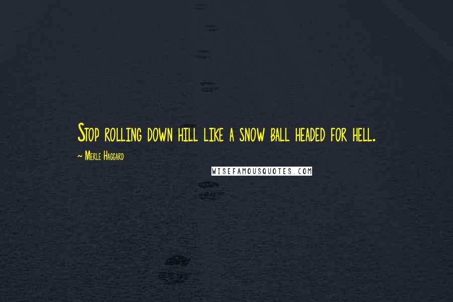 Merle Haggard Quotes: Stop rolling down hill like a snow ball headed for hell.