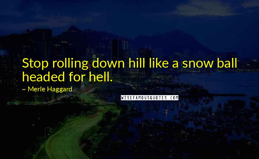 Merle Haggard Quotes: Stop rolling down hill like a snow ball headed for hell.