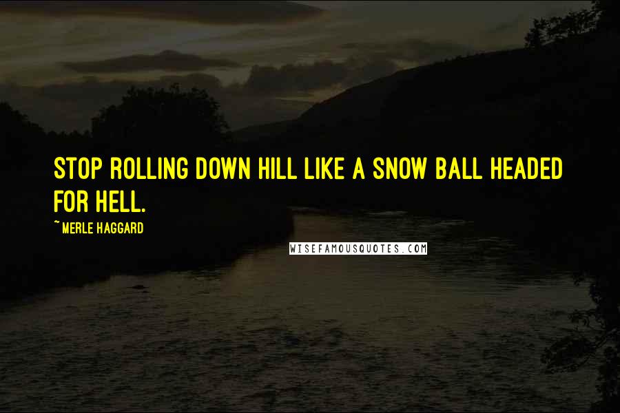 Merle Haggard Quotes: Stop rolling down hill like a snow ball headed for hell.