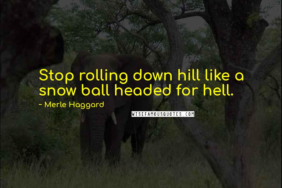 Merle Haggard Quotes: Stop rolling down hill like a snow ball headed for hell.