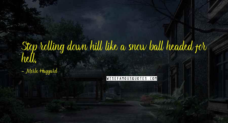 Merle Haggard Quotes: Stop rolling down hill like a snow ball headed for hell.