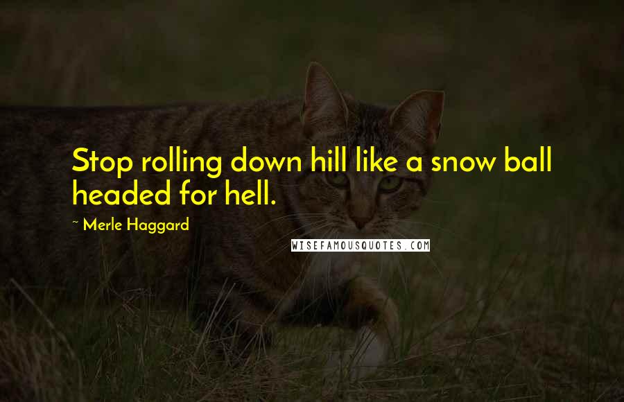 Merle Haggard Quotes: Stop rolling down hill like a snow ball headed for hell.